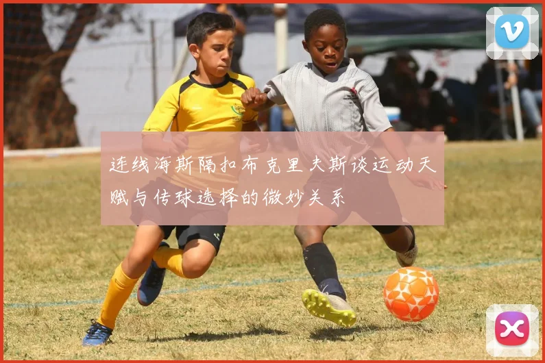 连线海斯隔扣布克里夫斯谈运动天赋与传球选择的微妙关系