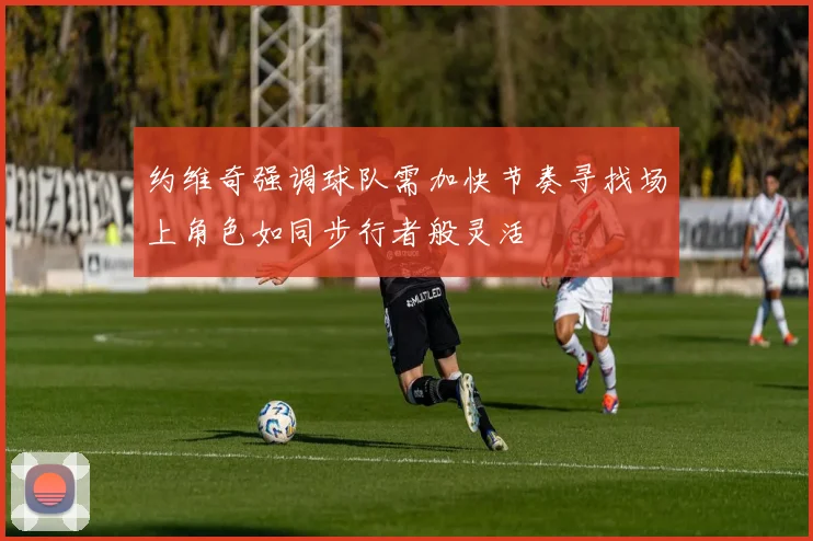 约维奇强调球队需加快节奏寻找场上角色如同步行者般灵活