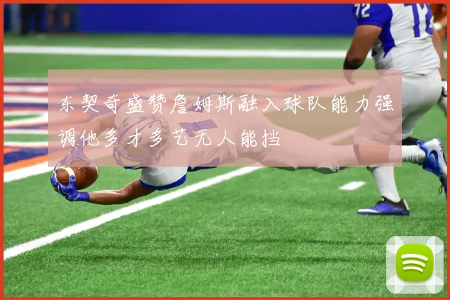 东契奇盛赞詹姆斯融入球队能力强调他多才多艺无人能挡