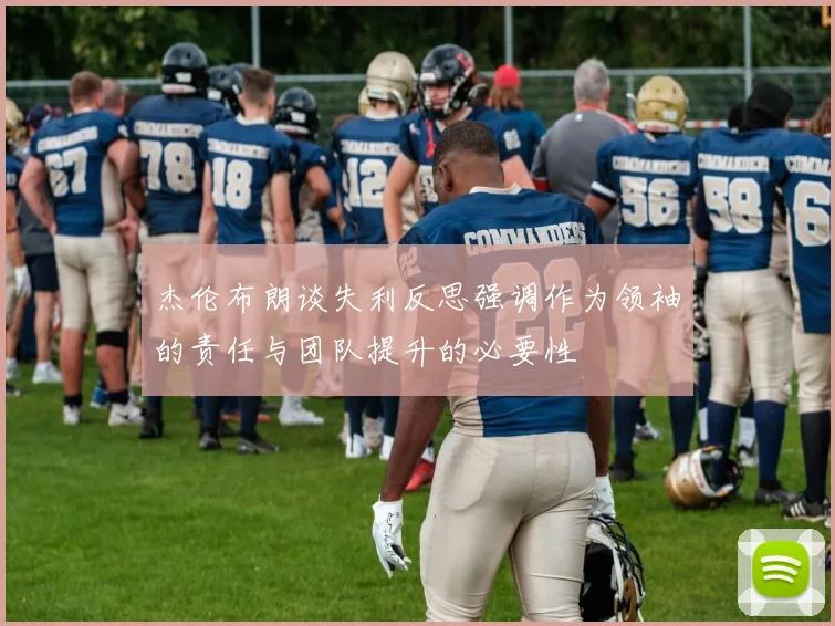 杰伦布朗谈失利反思强调作为领袖的责任与团队提升的必要性