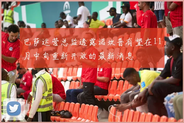 巴萨运营总监透露诺坎普有望在11月中旬重新开放的最新消息