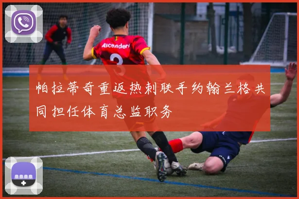 帕拉蒂奇重返热刺联手约翰兰格共同担任体育总监职务