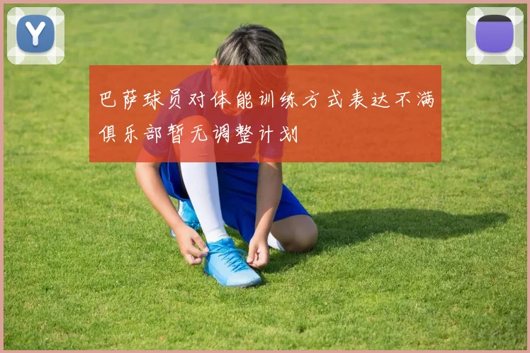 巴萨球员对体能训练方式表达不满俱乐部暂无调整计划