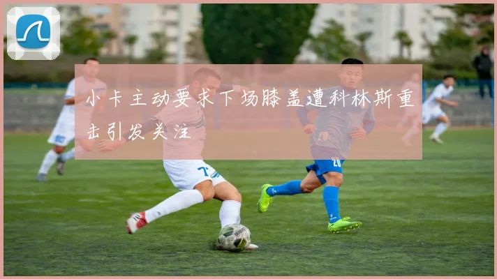 小卡主动要求下场膝盖遭科林斯重击引发关注