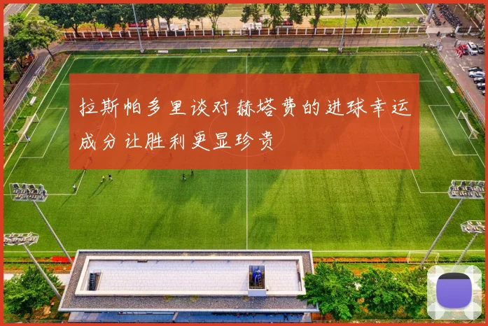 拉斯帕多里谈对赫塔费的进球幸运成分让胜利更显珍贵