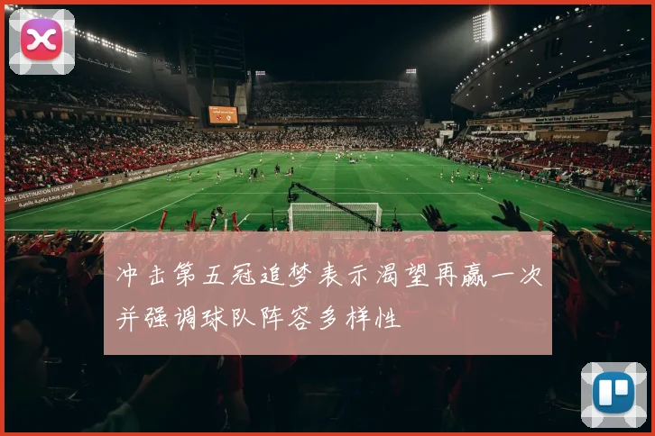 冲击第五冠追梦表示渴望再赢一次并强调球队阵容多样性