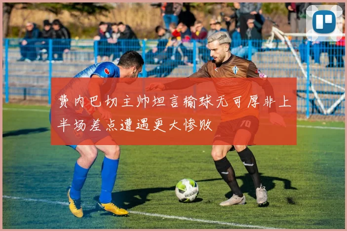 费内巴切主帅坦言输球无可厚非上半场差点遭遇更大惨败