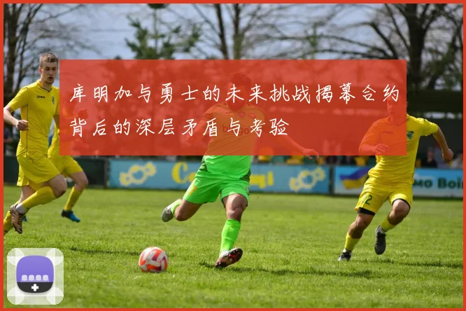 库明加与勇士的未来挑战揭幕合约背后的深层矛盾与考验