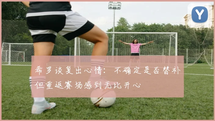 希罗谈复出心情：不确定是否替补但重返赛场感到无比开心