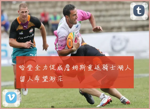 哈登全力促成詹姆斯重返骑士湖人留人希望渺茫