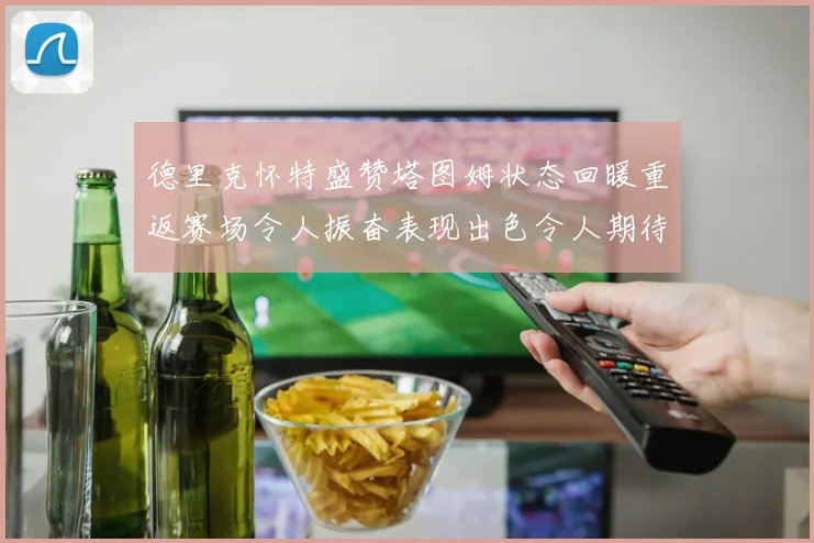 德里克怀特盛赞塔图姆状态回暖重返赛场令人振奋表现出色令人期待