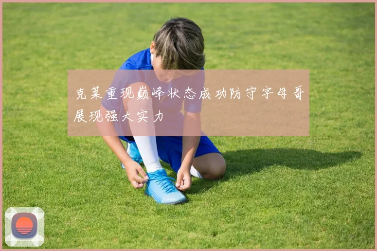 克莱重现巅峰状态成功防守字母哥展现强大实力
