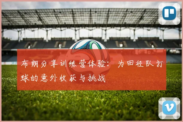 布朗分享训练营体验：为田径队打球的意外收获与挑战