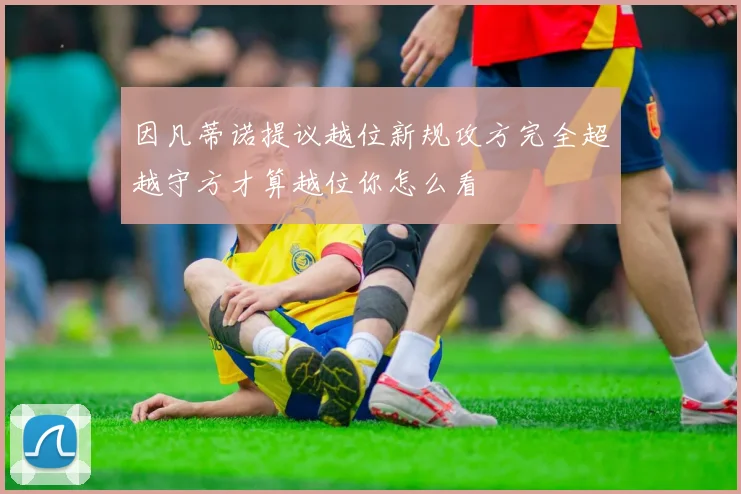 因凡蒂诺提议越位新规攻方完全超越守方才算越位你怎么看