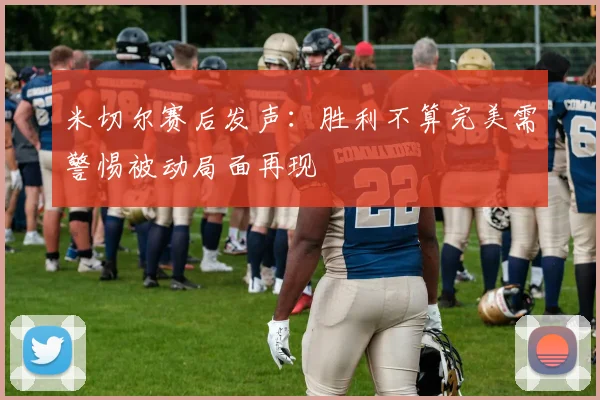 米切尔赛后发声：胜利不算完美需警惕被动局面再现