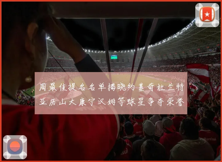 周最佳提名名单揭晓约基奇杜兰特亚历山大康宁汉姆等球星争夺荣誉