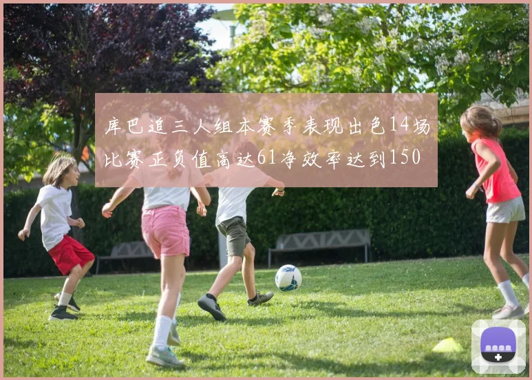 库巴追三人组本赛季表现出色14场比赛正负值高达61净效率达到150
