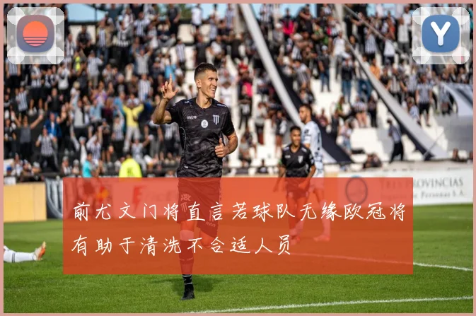 前尤文门将直言若球队无缘欧冠将有助于清洗不合适人员