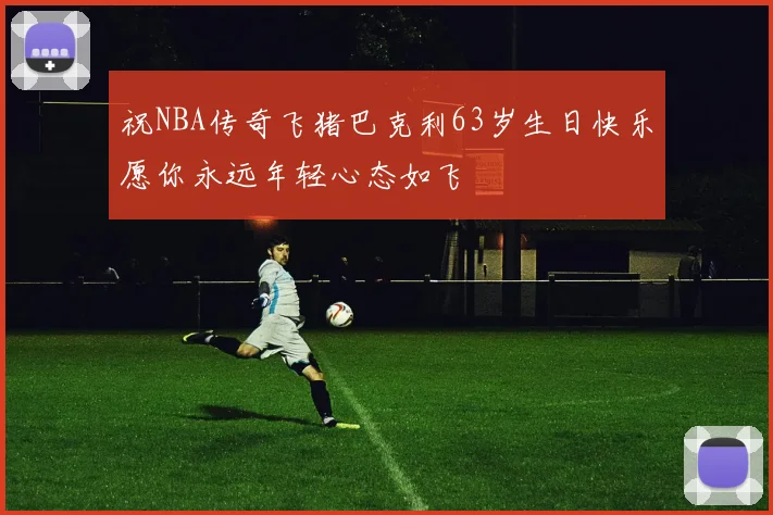 祝NBA传奇飞猪巴克利63岁生日快乐愿你永远年轻心态如飞