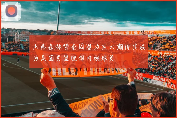 杰弗森称赞奎因潜力巨大期待其成为美国男篮理想内线球员