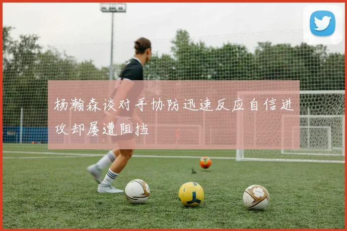 杨瀚森谈对手协防迅速反应自信进攻却屡遭阻挡