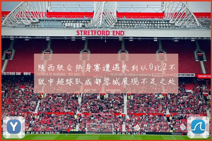 陕西联合热身赛遭遇失利以0比2不敌中超球队成都蓉城展现不足之处