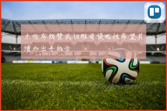 杰伦布朗赞武切维奇侵略性希望其增加出手机会