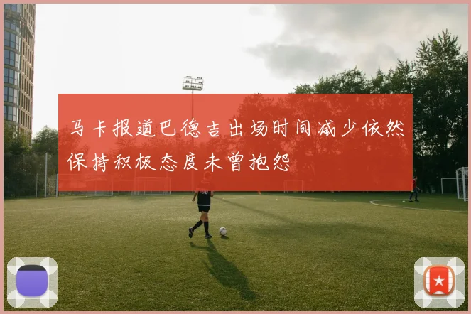 马卡报道巴德吉出场时间减少依然保持积极态度未曾抱怨