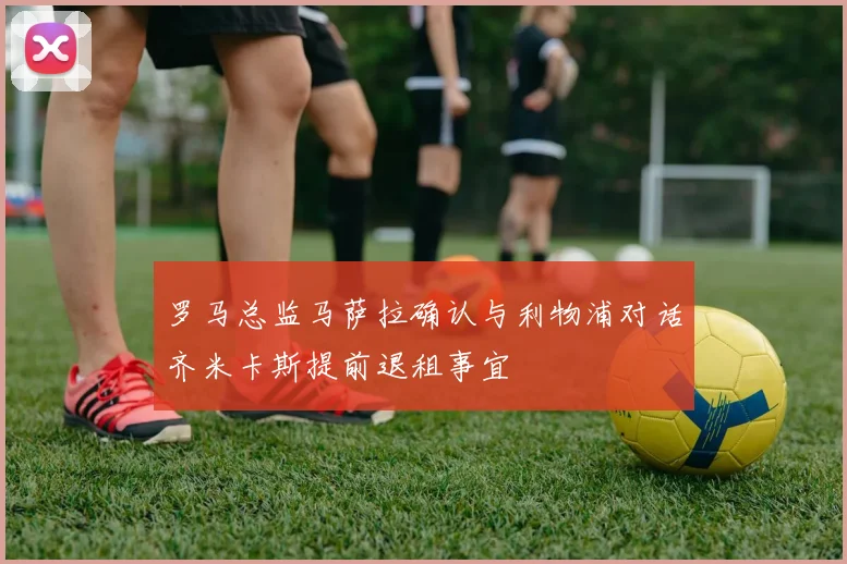 罗马总监马萨拉确认与利物浦对话齐米卡斯提前退租事宜