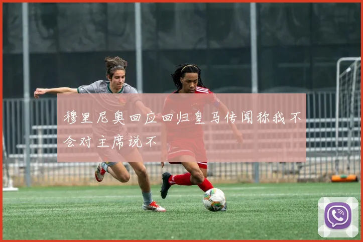 穆里尼奥回应回归皇马传闻称我不会对主席说不