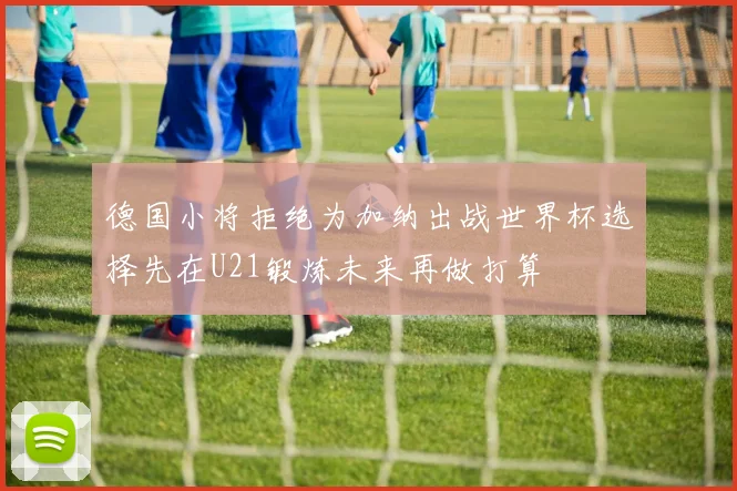 德国小将拒绝为加纳出战世界杯选择先在U21锻炼未来再做打算