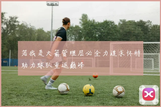 若我是火箭管理层必全力追求怀特助力球队重返巅峰