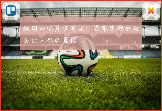 姚明回忆痛苦时光：思维变形的经历让人难以置信