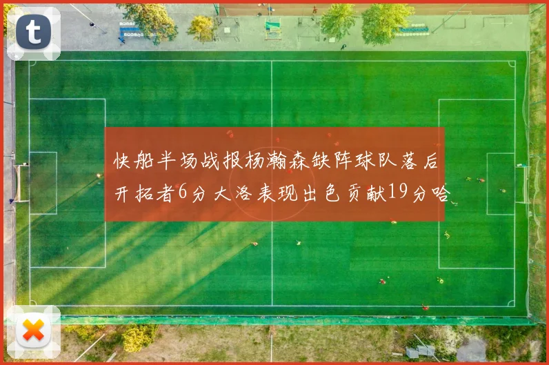 快船半场战报杨瀚森缺阵球队落后开拓者6分大洛表现出色贡献19分哈登也有14分进账