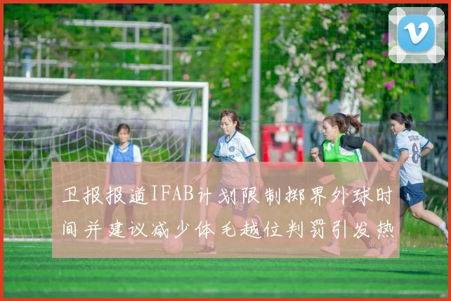 卫报报道IFAB计划限制掷界外球时间并建议减少体毛越位判罚引发热议