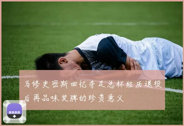 马修史密斯回忆夺足总杯经历退役后再品味奖牌的珍贵意义