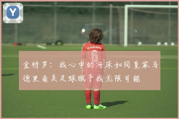 金特罗：我心中的河床如同皇家马德里南美足球赋予我无限可能