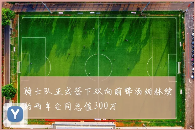 骑士队正式签下双向前锋汤姆林续约两年合同总值300万