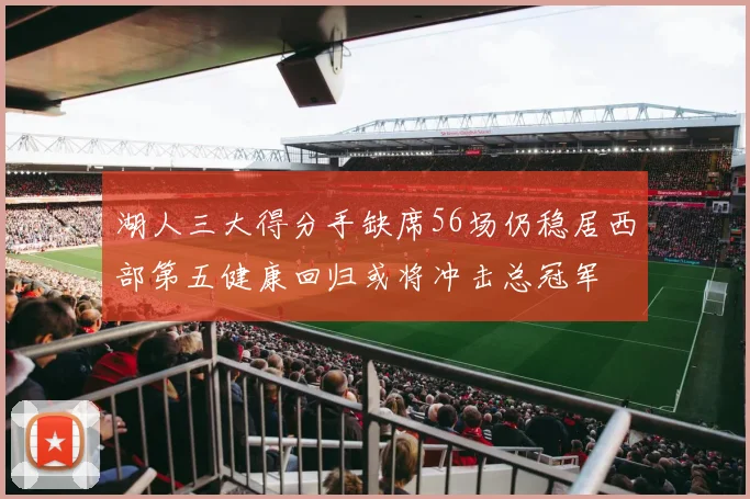湖人三大得分手缺席56场仍稳居西部第五健康回归或将冲击总冠军